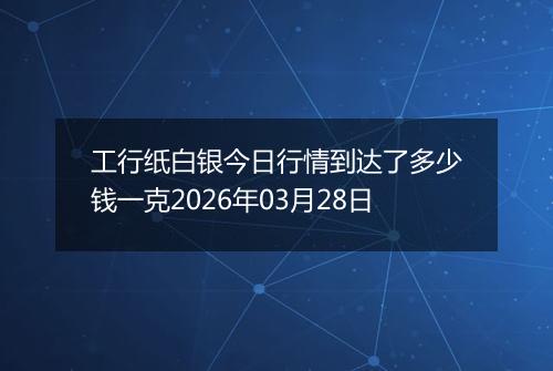 工行纸白银今日行情到达了多少钱一克2026年03月28日