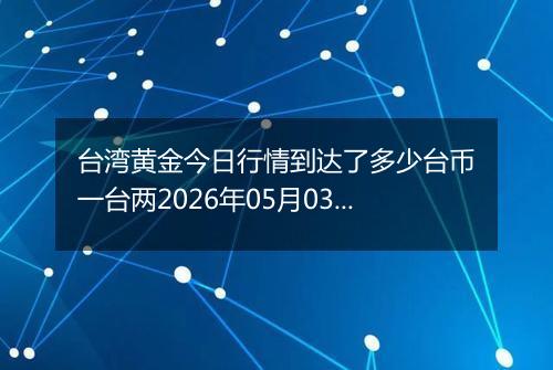 台湾黄金今日行情到达了多少台币一台两2026年05月03日