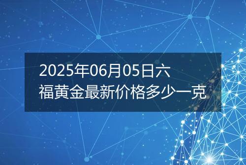 2025年06月05日六福黄金最新价格多少一克