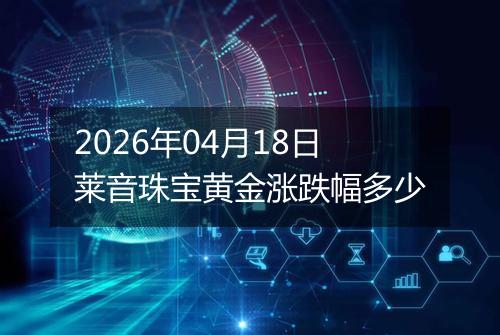 2026年04月18日莱音珠宝黄金涨跌幅多少