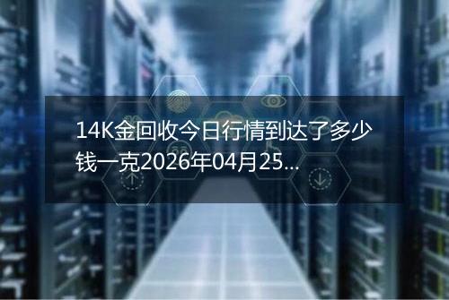 14K金回收今日行情到达了多少钱一克2026年04月25日