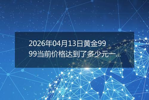 2026年04月13日黄金9999当前价格达到了多少元一克2026年04月13日
