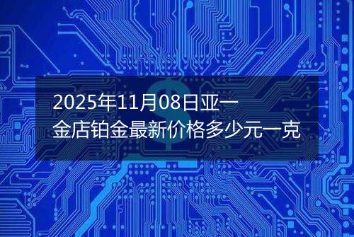 2025年11月08日亚一金店铂金最新价格多少元一克