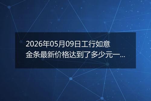 2026年05月09日工行如意金条最新价格达到了多少元一克