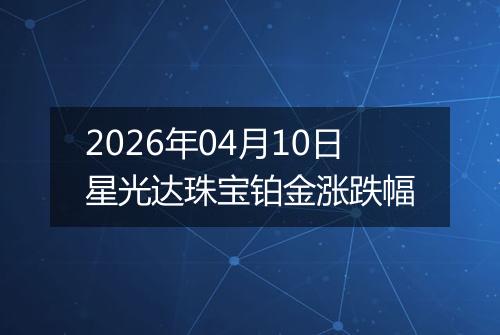 2026年04月10日星光达珠宝铂金涨跌幅