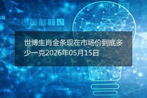 世博生肖金条现在市场价到底多少一克2026年05月15日