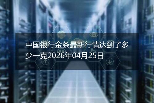 中国银行金条最新行情达到了多少一克2026年04月25日