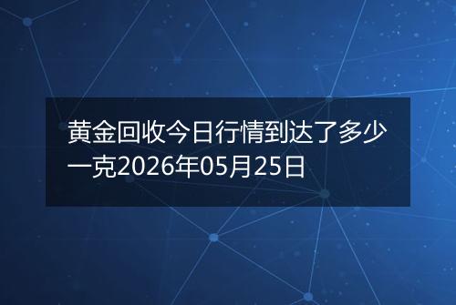 黄金回收今日行情到达了多少一克2026年05月25日
