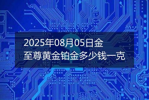 2025年08月05日金至尊黄金铂金多少钱一克
