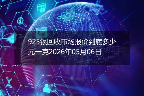 925银回收市场报价到底多少元一克2026年05月06日
