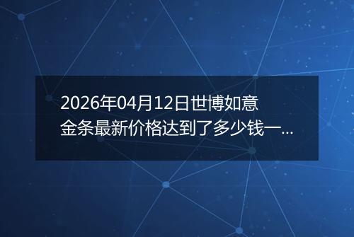 2026年04月12日世博如意金条最新价格达到了多少钱一克