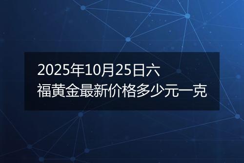 2025年10月25日六福黄金最新价格多少元一克