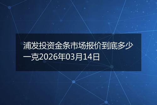浦发投资金条市场报价到底多少一克2026年03月14日