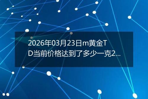 2026年03月23日m黄金TD当前价格达到了多少一克2026年03月23日