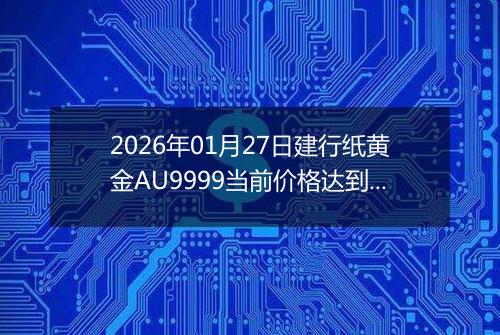2026年01月27日建行纸黄金AU9999当前价格达到了多少钱一克2026年01月27日