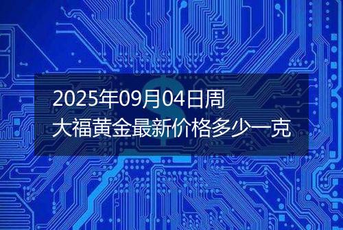 2025年09月04日周大福黄金最新价格多少一克