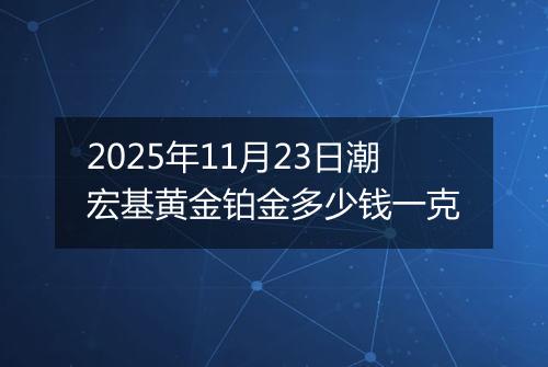 2025年11月23日潮宏基黄金铂金多少钱一克