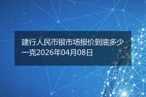 建行人民币银市场报价到底多少一克2026年04月08日