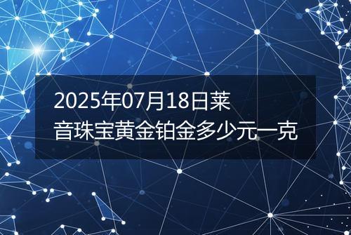 2025年07月18日莱音珠宝黄金铂金多少元一克