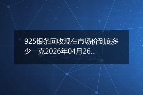 925银条回收现在市场价到底多少一克2026年04月26日