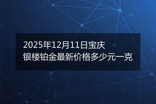 2025年12月11日宝庆银楼铂金最新价格多少元一克