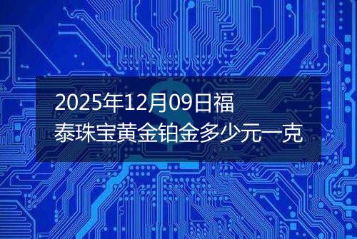 2025年12月09日福泰珠宝黄金铂金多少元一克
