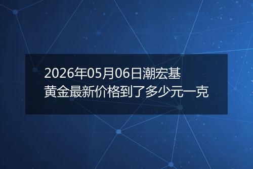 2026年05月06日潮宏基黄金最新价格到了多少元一克
