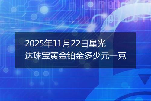 2025年11月22日星光达珠宝黄金铂金多少元一克