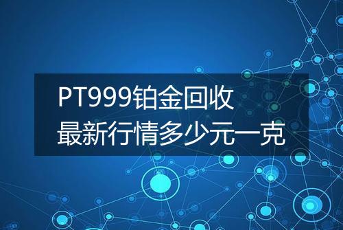 PT999铂金回收最新行情多少元一克