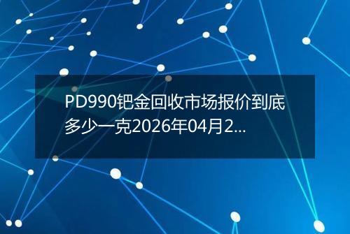 PD990钯金回收市场报价到底多少一克2026年04月28日