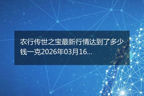 农行传世之宝最新行情达到了多少钱一克2026年03月16日