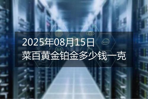 2025年08月15日菜百黄金铂金多少钱一克