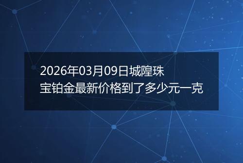 2026年03月09日城隍珠宝铂金最新价格到了多少元一克