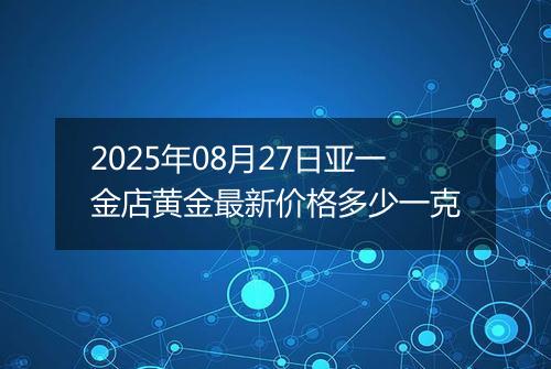 2025年08月27日亚一金店黄金最新价格多少一克