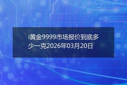 i黄金9999市场报价到底多少一克2026年03月20日