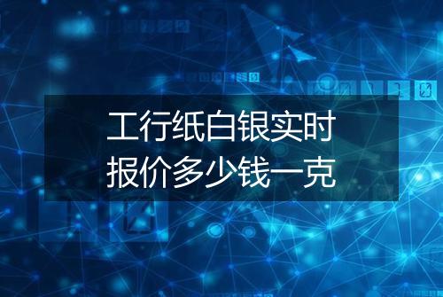 工行纸白银实时报价多少钱一克