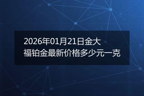 2026年01月21日金大福铂金最新价格多少元一克