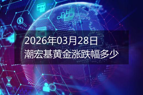 2026年03月28日潮宏基黄金涨跌幅多少