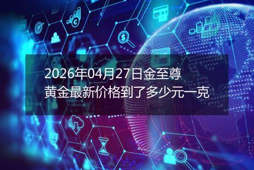 2026年04月27日金至尊黄金最新价格到了多少元一克