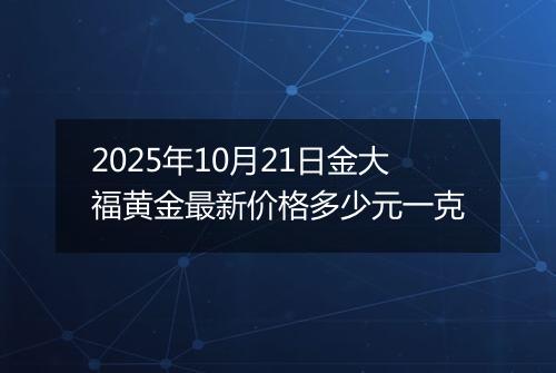 2025年10月21日金大福黄金最新价格多少元一克