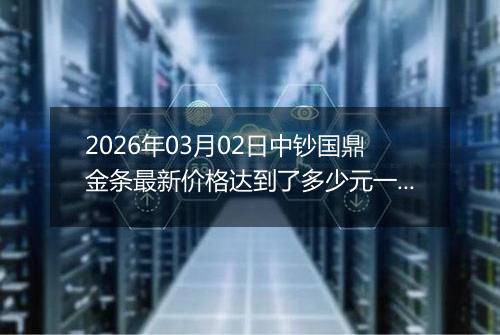 2026年03月02日中钞国鼎金条最新价格达到了多少元一克