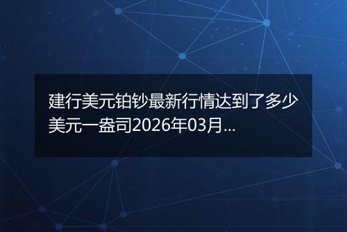 建行美元铂钞最新行情达到了多少美元一盎司2026年03月16日