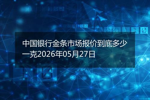 中国银行金条市场报价到底多少一克2026年05月27日
