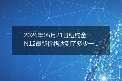 2026年05月21日纽约金TN12最新价格达到了多少一克