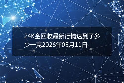 24K金回收最新行情达到了多少一克2026年05月11日
