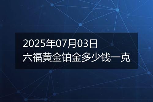 2025年07月03日六福黄金铂金多少钱一克
