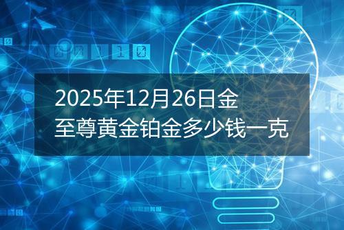 2025年12月26日金至尊黄金铂金多少钱一克