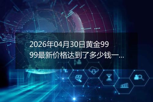 2026年04月30日黄金9999最新价格达到了多少钱一克