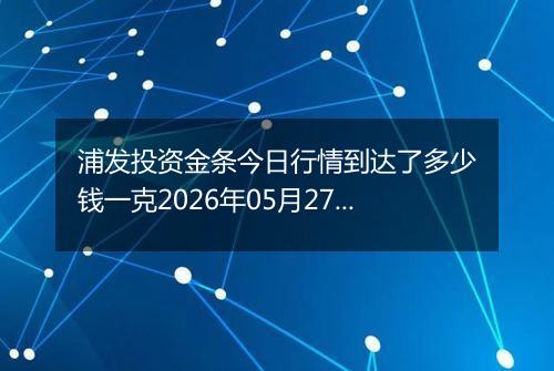 浦发投资金条今日行情到达了多少钱一克2026年05月27日