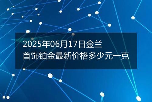 2025年06月17日金兰首饰铂金最新价格多少元一克